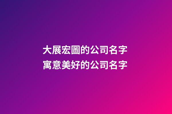 大展宏圖的公司名字 寓意美好的公司名字-第1張-公司起名-玄機派